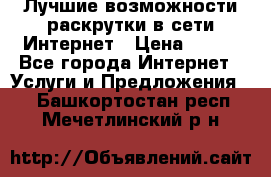 Лучшие возможности раскрутки в сети Интернет › Цена ­ 500 - Все города Интернет » Услуги и Предложения   . Башкортостан респ.,Мечетлинский р-н